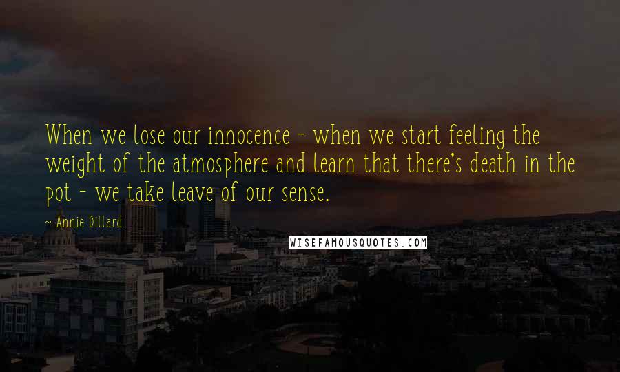 Annie Dillard Quotes: When we lose our innocence - when we start feeling the weight of the atmosphere and learn that there's death in the pot - we take leave of our sense.