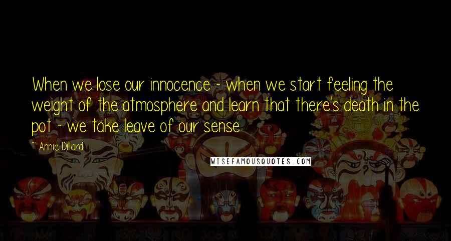 Annie Dillard Quotes: When we lose our innocence - when we start feeling the weight of the atmosphere and learn that there's death in the pot - we take leave of our sense.