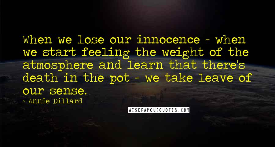 Annie Dillard Quotes: When we lose our innocence - when we start feeling the weight of the atmosphere and learn that there's death in the pot - we take leave of our sense.