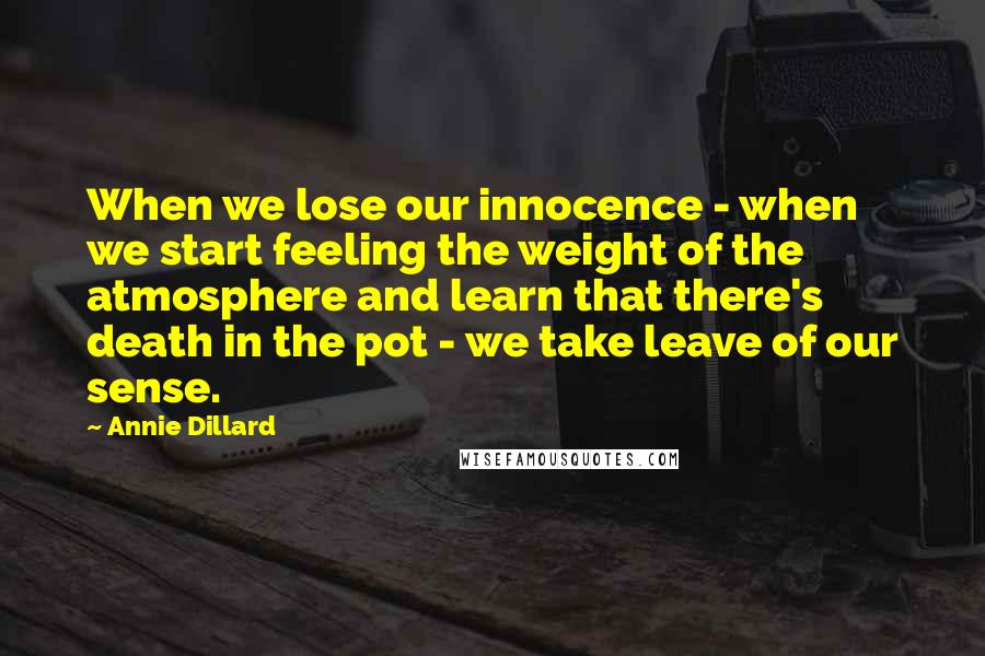 Annie Dillard Quotes: When we lose our innocence - when we start feeling the weight of the atmosphere and learn that there's death in the pot - we take leave of our sense.