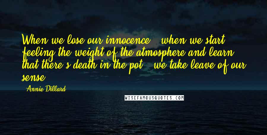 Annie Dillard Quotes: When we lose our innocence - when we start feeling the weight of the atmosphere and learn that there's death in the pot - we take leave of our sense.