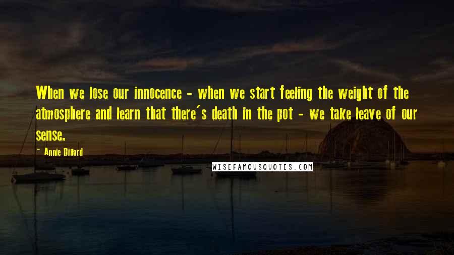 Annie Dillard Quotes: When we lose our innocence - when we start feeling the weight of the atmosphere and learn that there's death in the pot - we take leave of our sense.