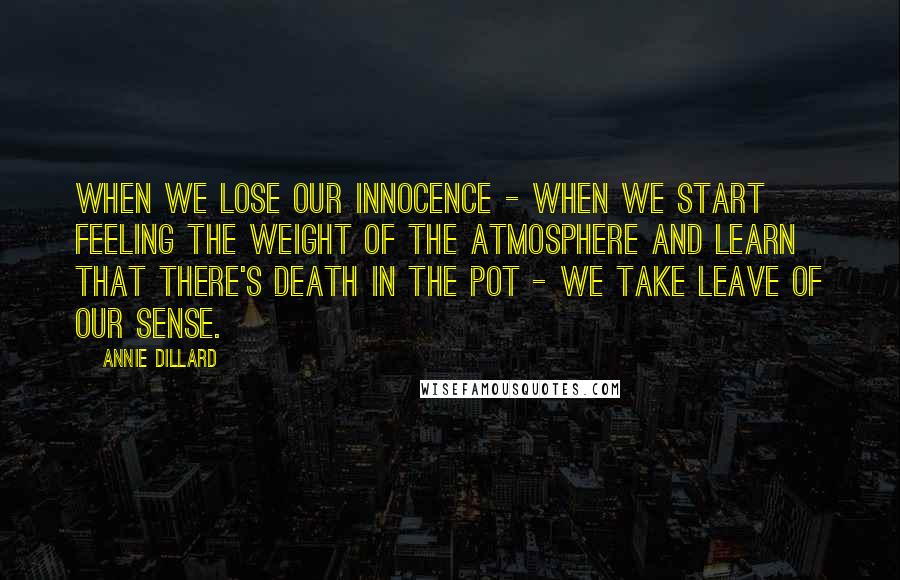 Annie Dillard Quotes: When we lose our innocence - when we start feeling the weight of the atmosphere and learn that there's death in the pot - we take leave of our sense.