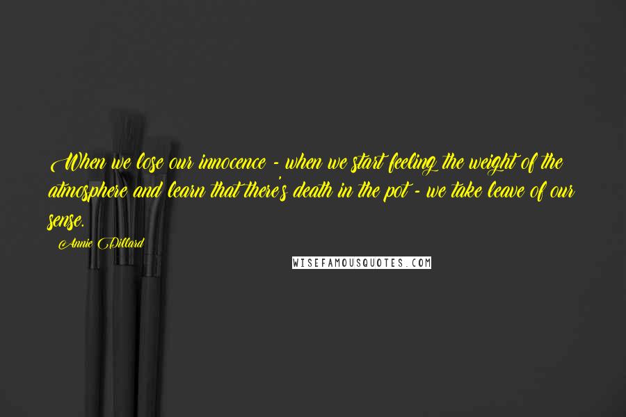 Annie Dillard Quotes: When we lose our innocence - when we start feeling the weight of the atmosphere and learn that there's death in the pot - we take leave of our sense.