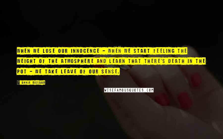 Annie Dillard Quotes: When we lose our innocence - when we start feeling the weight of the atmosphere and learn that there's death in the pot - we take leave of our sense.