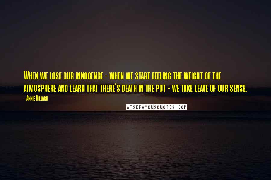 Annie Dillard Quotes: When we lose our innocence - when we start feeling the weight of the atmosphere and learn that there's death in the pot - we take leave of our sense.