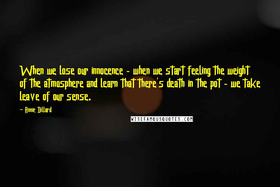 Annie Dillard Quotes: When we lose our innocence - when we start feeling the weight of the atmosphere and learn that there's death in the pot - we take leave of our sense.