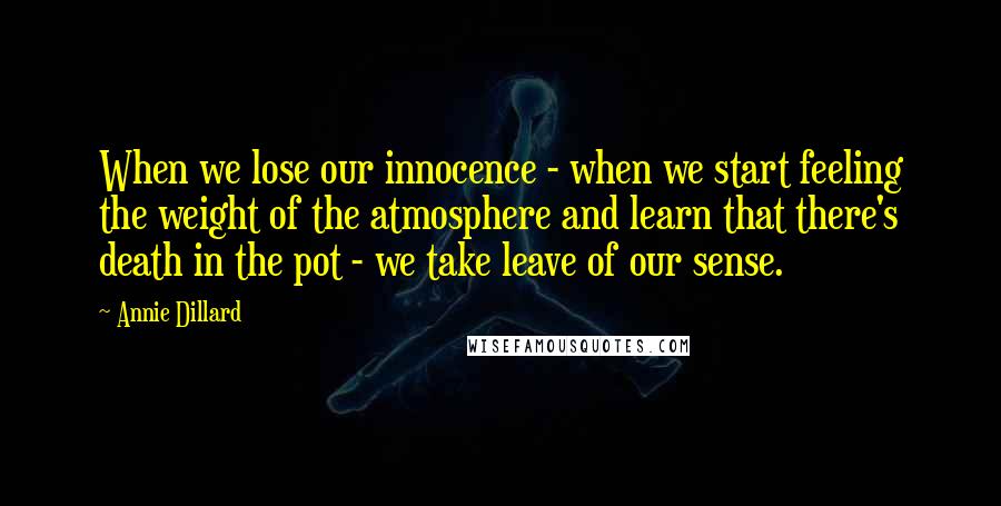 Annie Dillard Quotes: When we lose our innocence - when we start feeling the weight of the atmosphere and learn that there's death in the pot - we take leave of our sense.