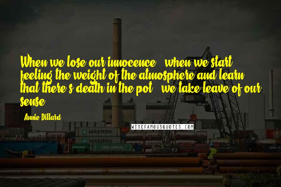 Annie Dillard Quotes: When we lose our innocence - when we start feeling the weight of the atmosphere and learn that there's death in the pot - we take leave of our sense.