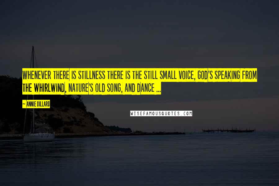 Annie Dillard Quotes: Whenever there is stillness there is the still small voice, God's speaking from the whirlwind, nature's old song, and dance ...