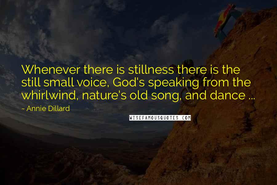 Annie Dillard Quotes: Whenever there is stillness there is the still small voice, God's speaking from the whirlwind, nature's old song, and dance ...