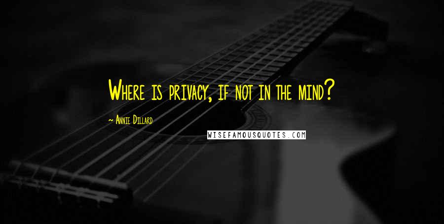 Annie Dillard Quotes: Where is privacy, if not in the mind?