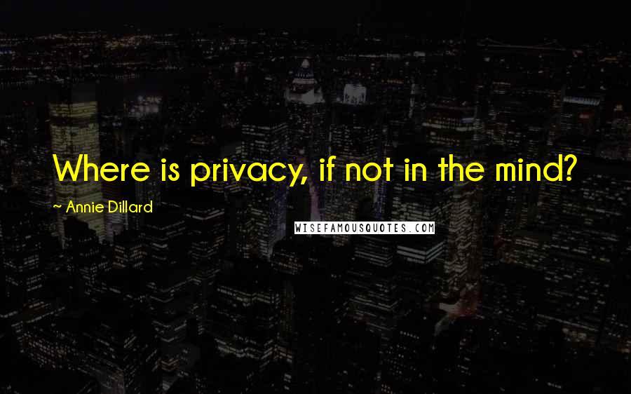Annie Dillard Quotes: Where is privacy, if not in the mind?