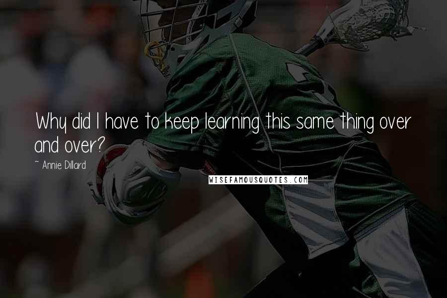 Annie Dillard Quotes: Why did I have to keep learning this same thing over and over?