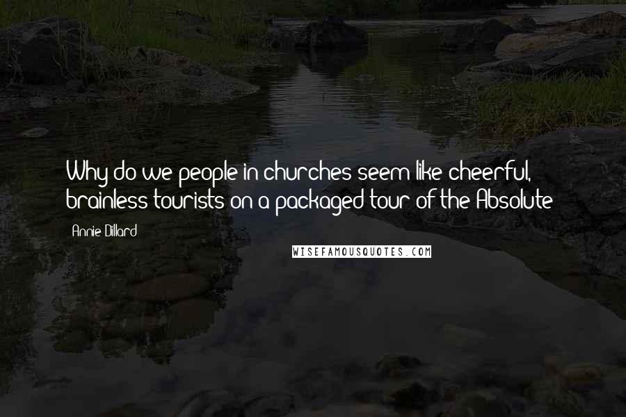 Annie Dillard Quotes: Why do we people in churches seem like cheerful, brainless tourists on a packaged tour of the Absolute?