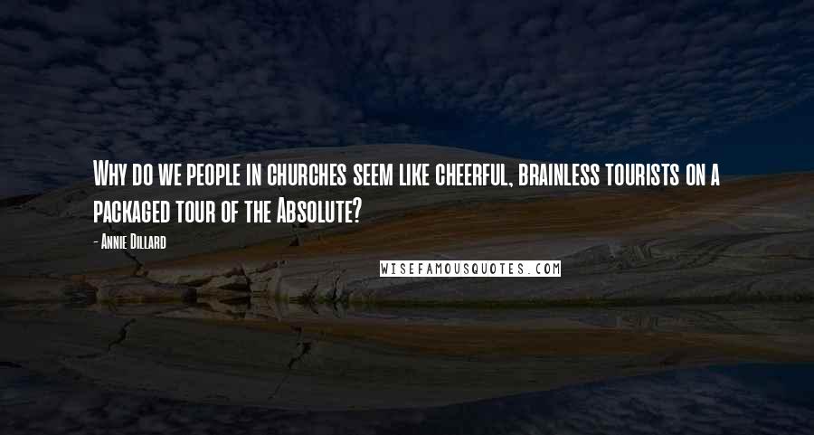 Annie Dillard Quotes: Why do we people in churches seem like cheerful, brainless tourists on a packaged tour of the Absolute?