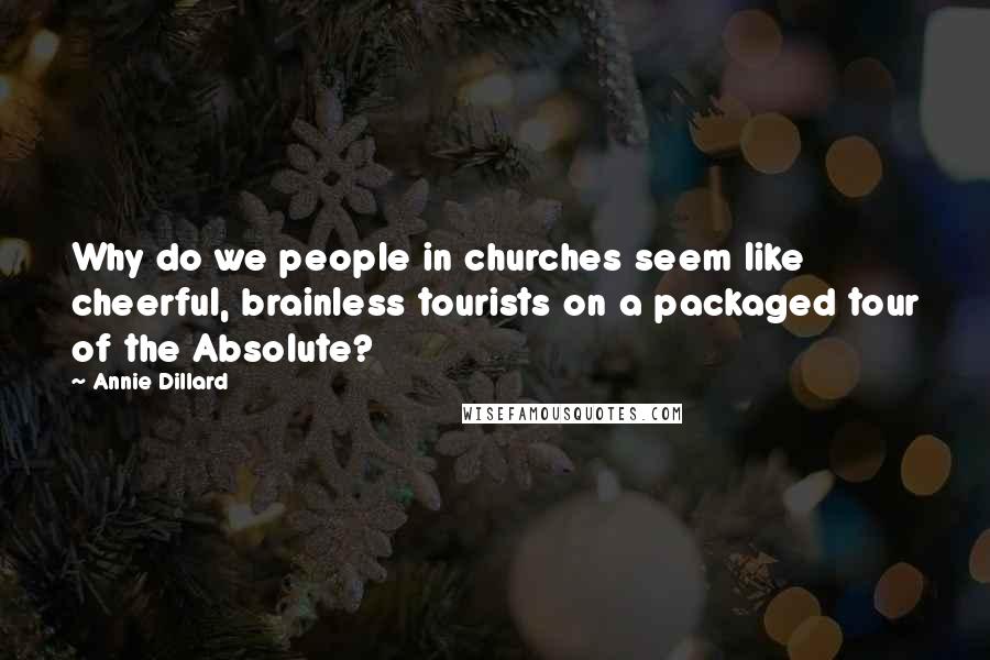 Annie Dillard Quotes: Why do we people in churches seem like cheerful, brainless tourists on a packaged tour of the Absolute?