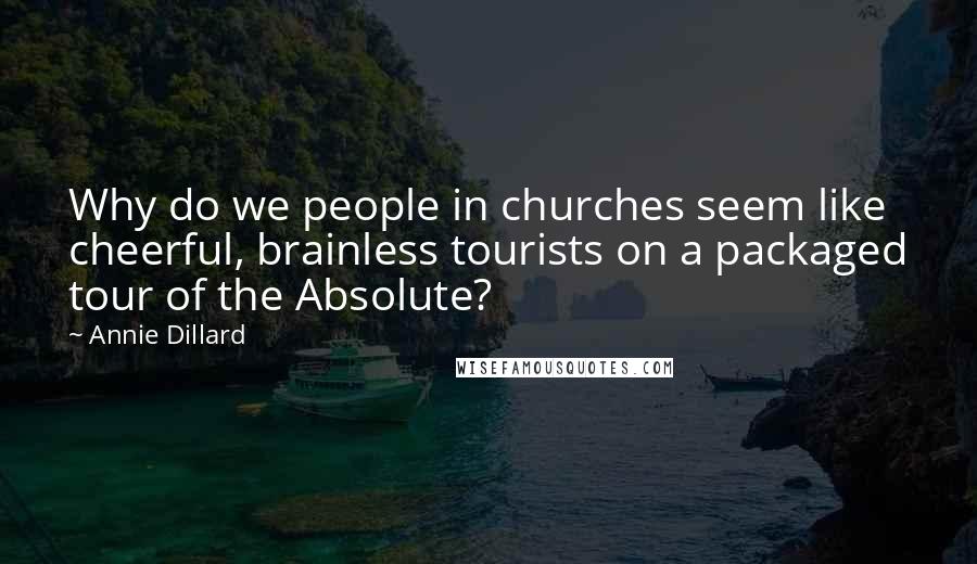 Annie Dillard Quotes: Why do we people in churches seem like cheerful, brainless tourists on a packaged tour of the Absolute?