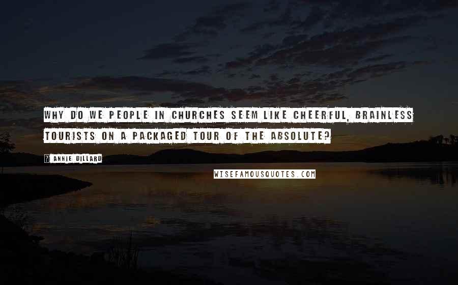 Annie Dillard Quotes: Why do we people in churches seem like cheerful, brainless tourists on a packaged tour of the Absolute?