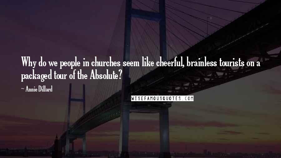 Annie Dillard Quotes: Why do we people in churches seem like cheerful, brainless tourists on a packaged tour of the Absolute?