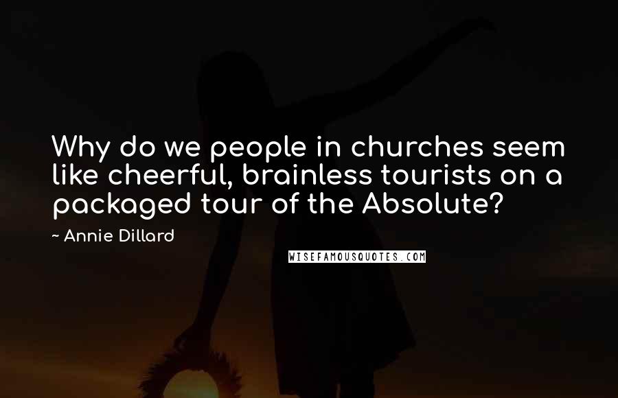 Annie Dillard Quotes: Why do we people in churches seem like cheerful, brainless tourists on a packaged tour of the Absolute?