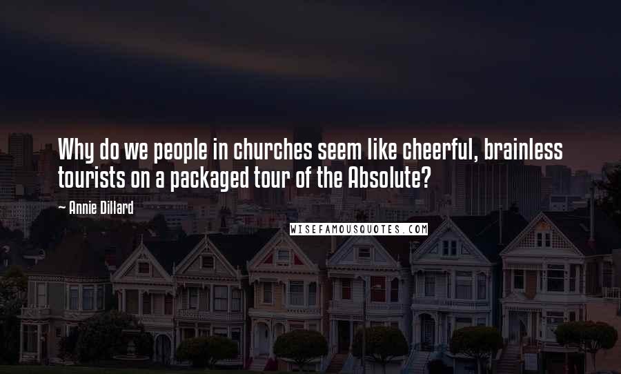 Annie Dillard Quotes: Why do we people in churches seem like cheerful, brainless tourists on a packaged tour of the Absolute?