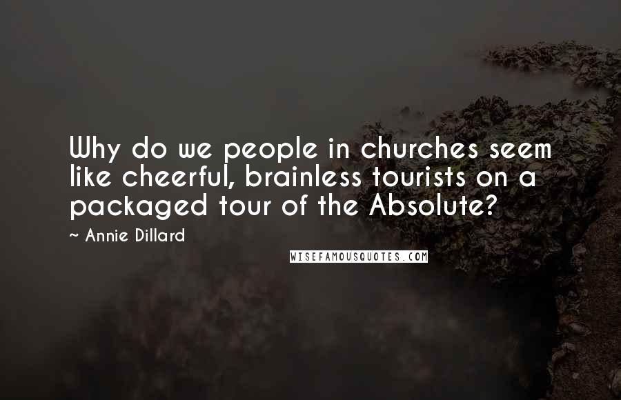 Annie Dillard Quotes: Why do we people in churches seem like cheerful, brainless tourists on a packaged tour of the Absolute?