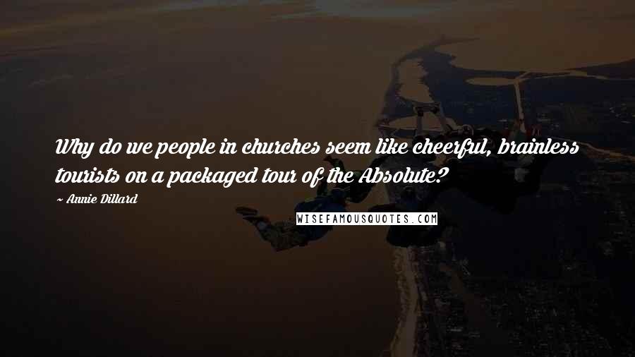 Annie Dillard Quotes: Why do we people in churches seem like cheerful, brainless tourists on a packaged tour of the Absolute?