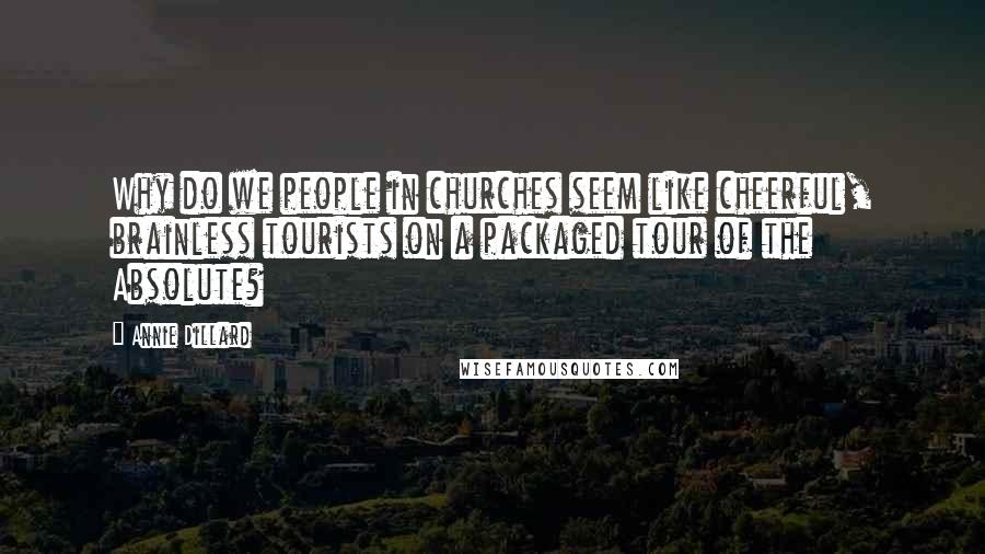 Annie Dillard Quotes: Why do we people in churches seem like cheerful, brainless tourists on a packaged tour of the Absolute?