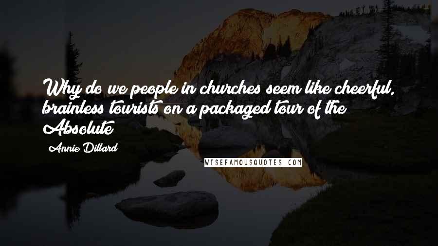 Annie Dillard Quotes: Why do we people in churches seem like cheerful, brainless tourists on a packaged tour of the Absolute?