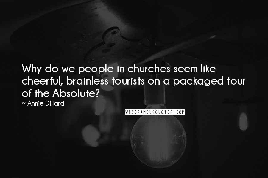 Annie Dillard Quotes: Why do we people in churches seem like cheerful, brainless tourists on a packaged tour of the Absolute?