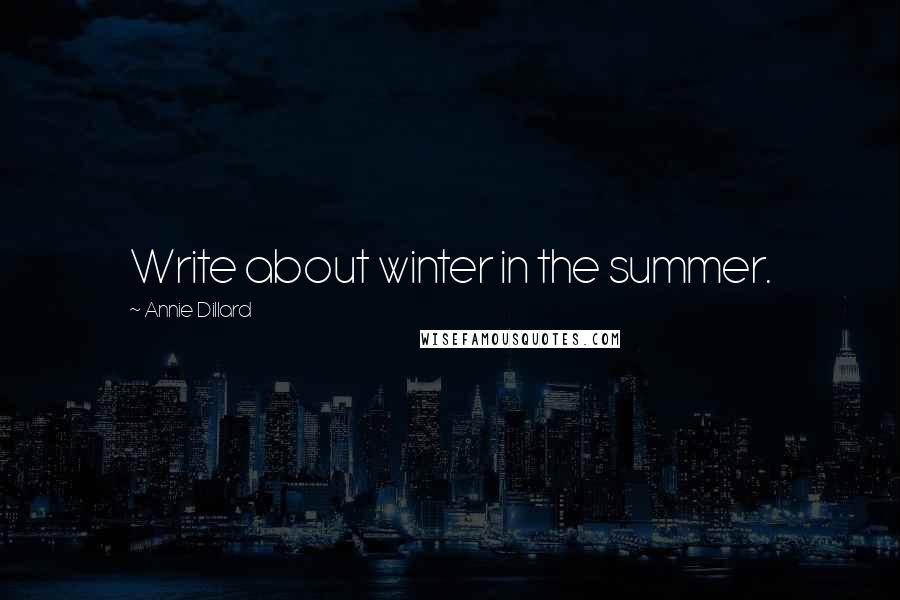 Annie Dillard Quotes: Write about winter in the summer.