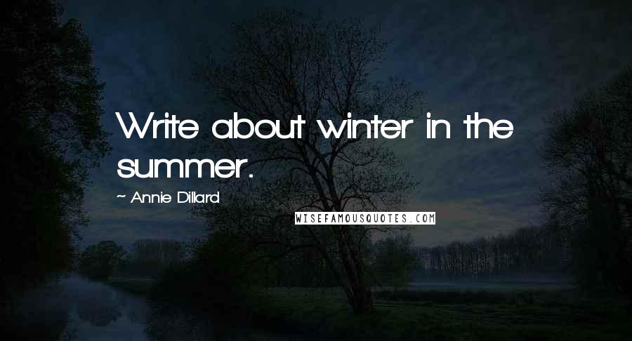 Annie Dillard Quotes: Write about winter in the summer.