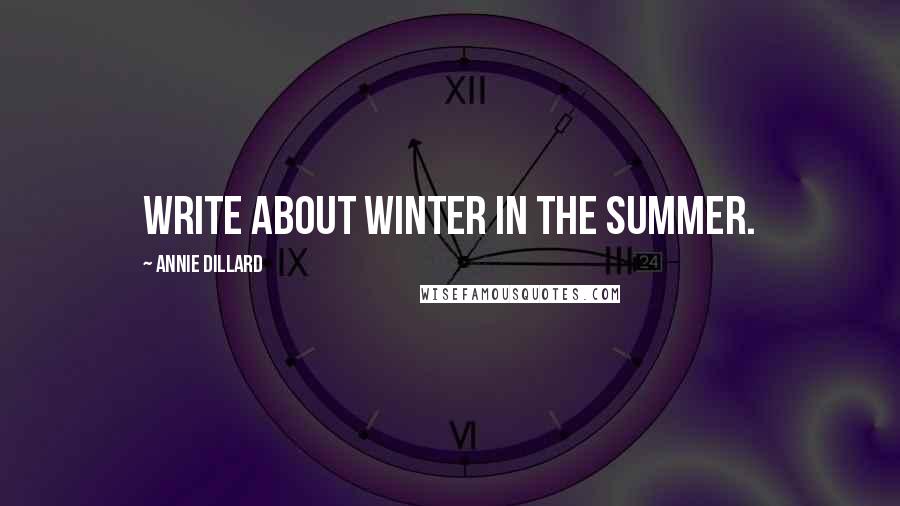 Annie Dillard Quotes: Write about winter in the summer.