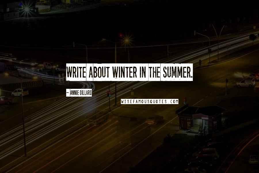 Annie Dillard Quotes: Write about winter in the summer.