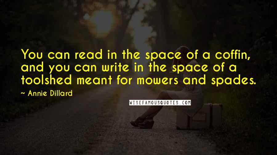 Annie Dillard Quotes: You can read in the space of a coffin, and you can write in the space of a toolshed meant for mowers and spades.