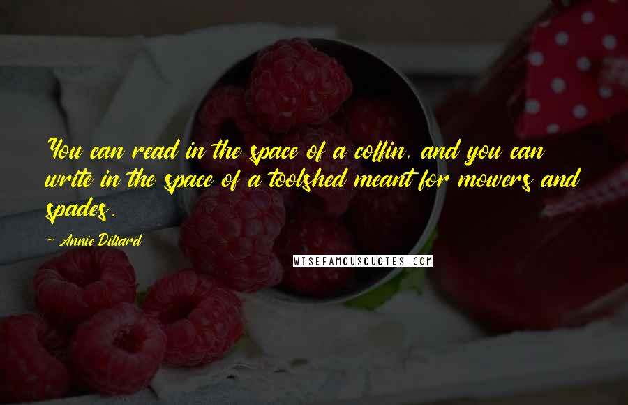 Annie Dillard Quotes: You can read in the space of a coffin, and you can write in the space of a toolshed meant for mowers and spades.
