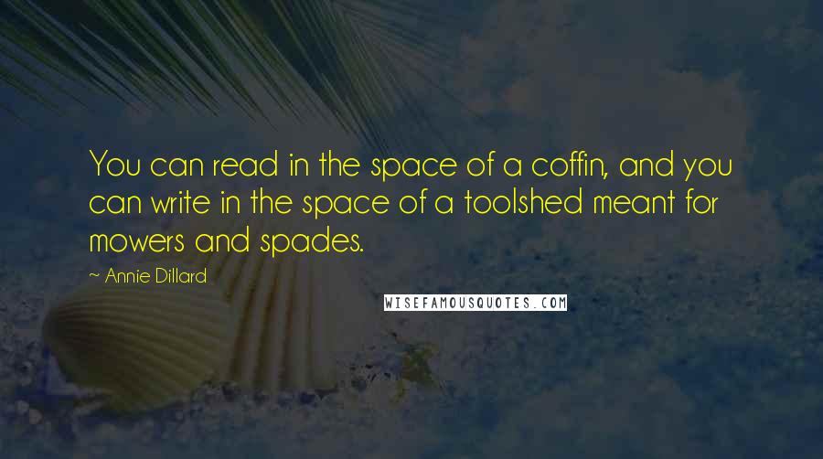 Annie Dillard Quotes: You can read in the space of a coffin, and you can write in the space of a toolshed meant for mowers and spades.