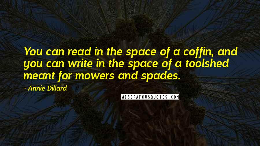 Annie Dillard Quotes: You can read in the space of a coffin, and you can write in the space of a toolshed meant for mowers and spades.