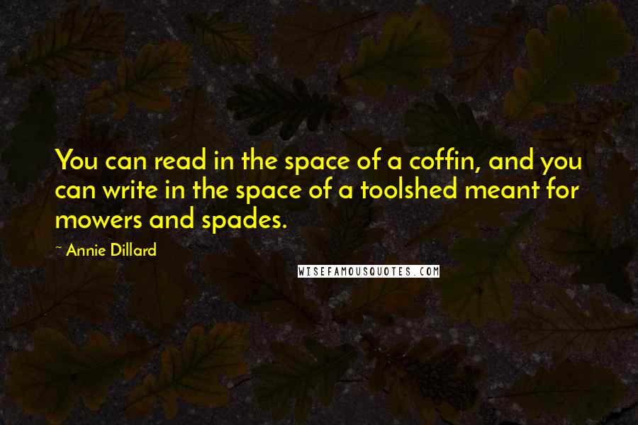 Annie Dillard Quotes: You can read in the space of a coffin, and you can write in the space of a toolshed meant for mowers and spades.