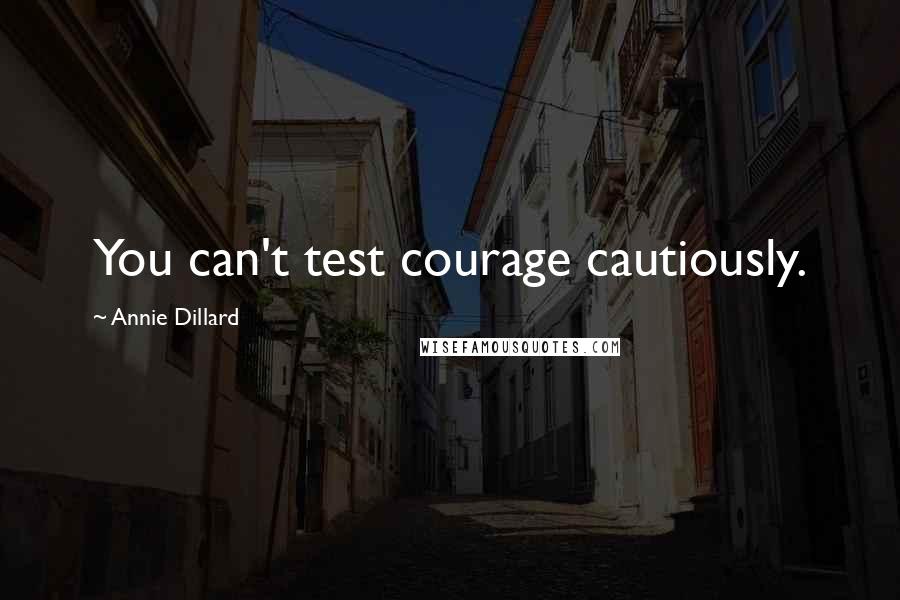 Annie Dillard Quotes: You can't test courage cautiously.