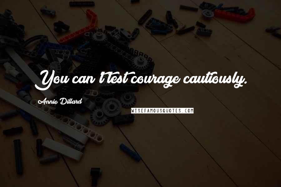 Annie Dillard Quotes: You can't test courage cautiously.