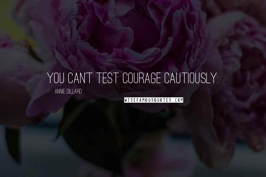 Annie Dillard Quotes: You can't test courage cautiously.