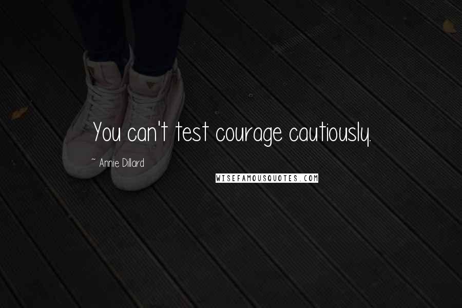 Annie Dillard Quotes: You can't test courage cautiously.
