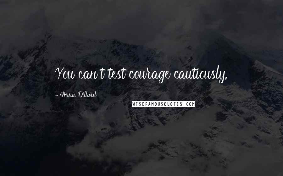 Annie Dillard Quotes: You can't test courage cautiously.