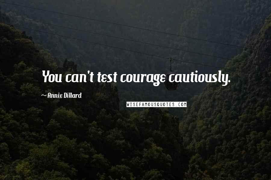 Annie Dillard Quotes: You can't test courage cautiously.