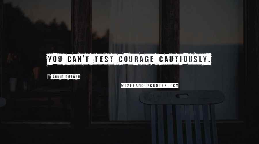 Annie Dillard Quotes: You can't test courage cautiously.