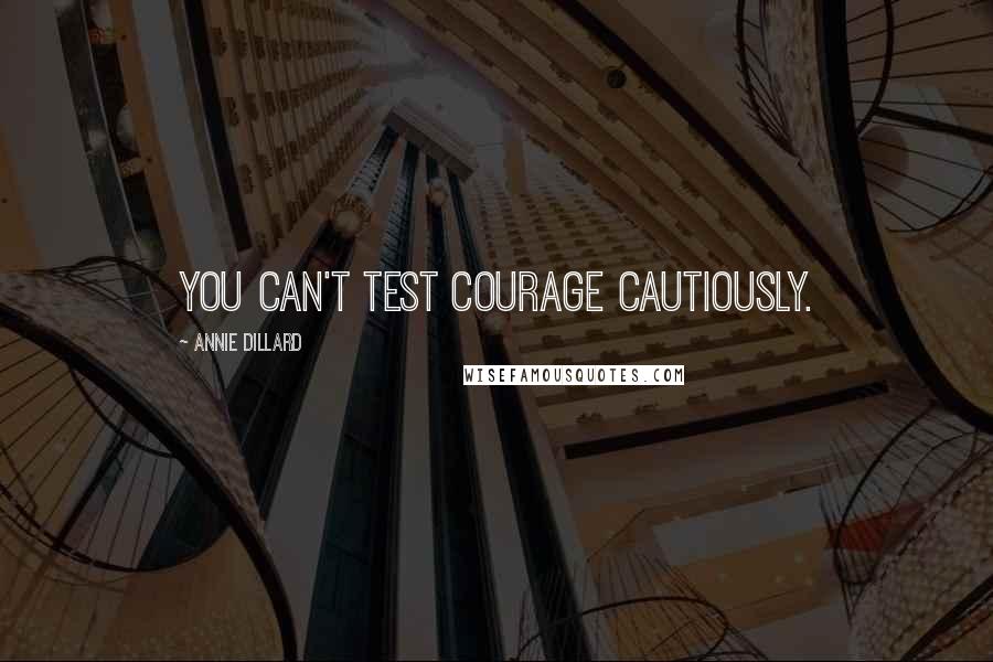 Annie Dillard Quotes: You can't test courage cautiously.