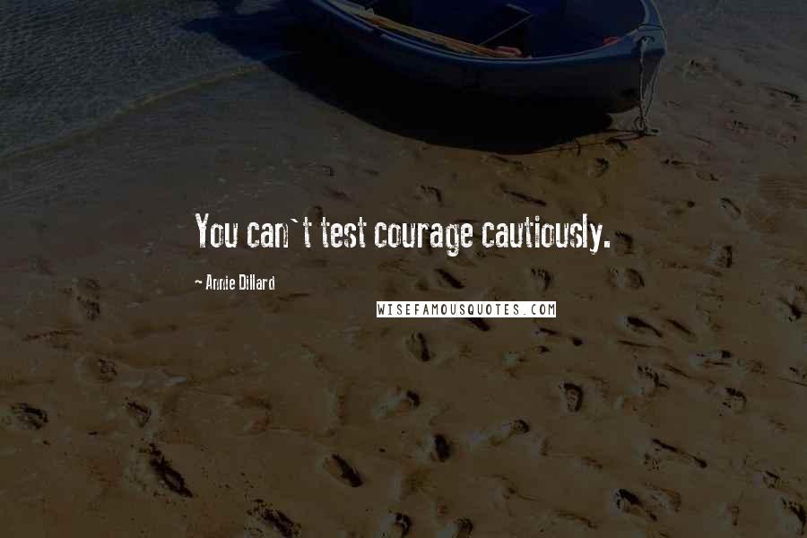 Annie Dillard Quotes: You can't test courage cautiously.