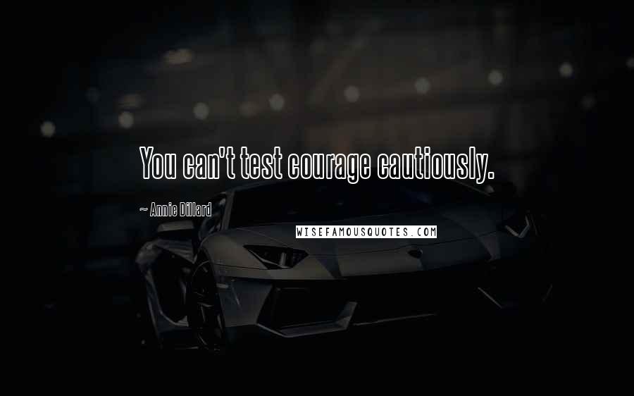 Annie Dillard Quotes: You can't test courage cautiously.
